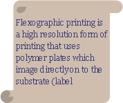 Vertical Scroll: Flexographic printing is a high resolution form of printing that uses polymer plates which image directly on to the substrate (label 